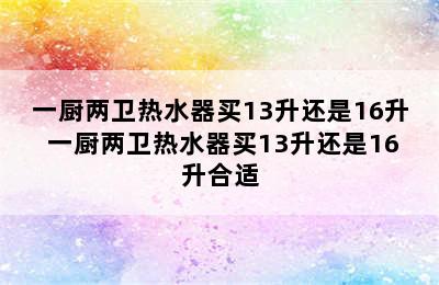 一厨两卫热水器买13升还是16升 一厨两卫热水器买13升还是16升合适